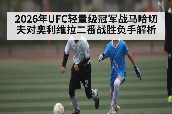 2026年UFC轻量级冠军战马哈切夫对奥利维拉二番战胜负手解析 - kaiyun