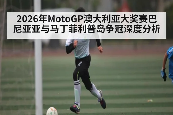 2026年MotoGP澳大利亚大奖赛巴尼亚亚与马丁菲利普岛争冠深度分析